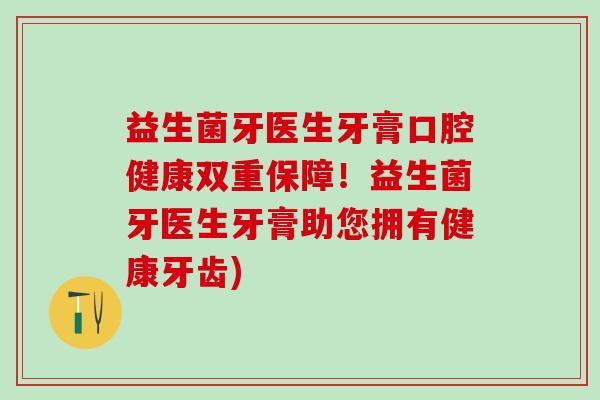 益生菌牙医生牙膏口腔健康双重保障！益生菌牙医生牙膏助您拥有健康牙齿)