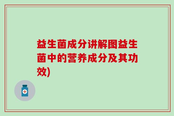 益生菌成分讲解图益生菌中的营养成分及其功效)