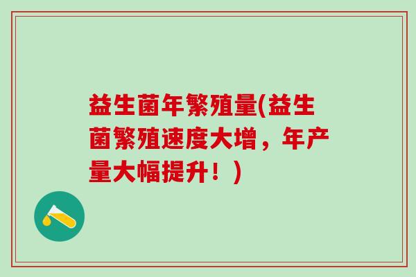 益生菌年繁殖量(益生菌繁殖速度大增，年产量大幅提升！)