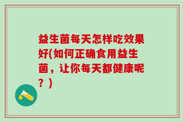 益生菌每天怎样吃效果好(如何正确食用益生菌，让你每天都健康呢？)