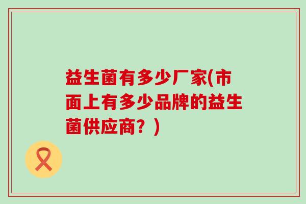 益生菌有多少厂家(市面上有多少品牌的益生菌供应商？)