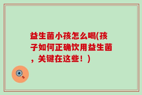 益生菌小孩怎么喝(孩子如何正确饮用益生菌，关键在这些！)