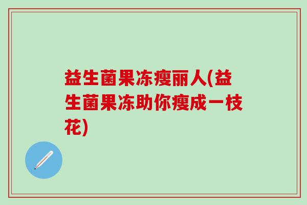 益生菌果冻瘦丽人(益生菌果冻助你瘦成一枝花)