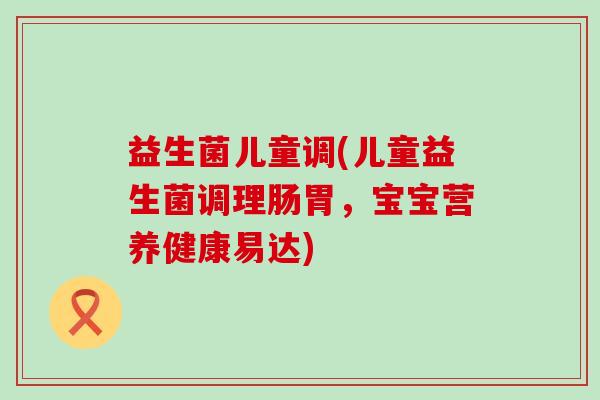 益生菌儿童调(儿童益生菌调理肠胃，宝宝营养健康易达)