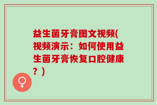 益生菌牙膏图文视频(视频演示：如何使用益生菌牙膏恢复口腔健康？)