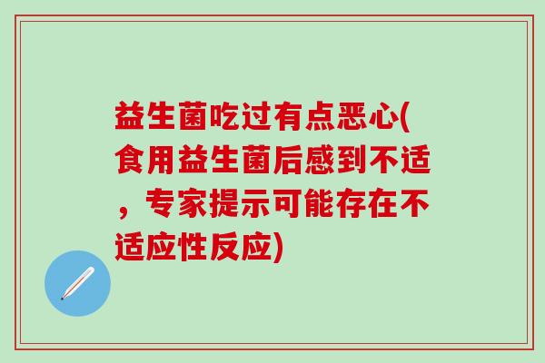 益生菌吃过有点恶心(食用益生菌后感到不适，专家提示可能存在不适应性反应)