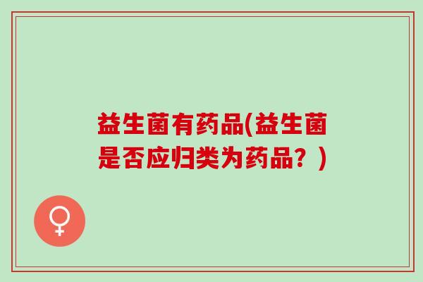 益生菌有药品(益生菌是否应归类为药品？)
