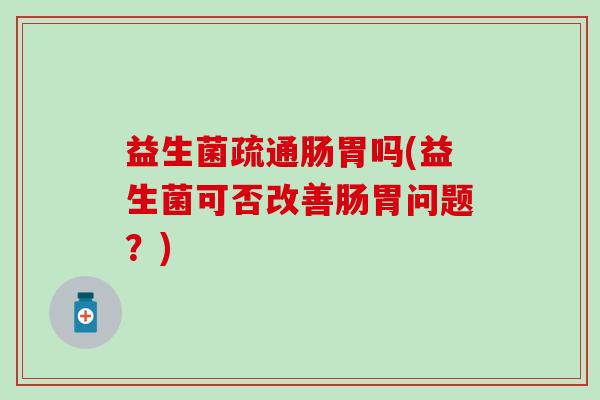 益生菌疏通肠胃吗(益生菌可否改善肠胃问题？)