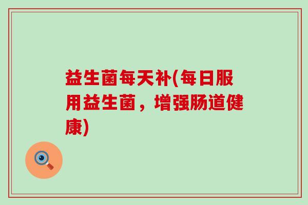 益生菌每天补(每日服用益生菌，增强肠道健康)
