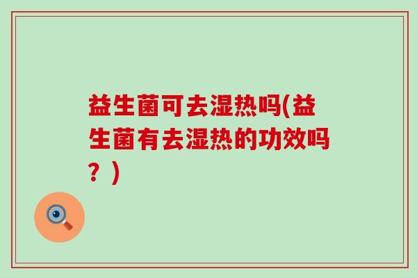 益生菌可去湿热吗(益生菌有去湿热的功效吗？)