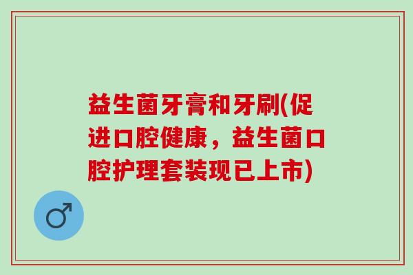 益生菌牙膏和牙刷(促进口腔健康，益生菌口腔护理套装现已上市)