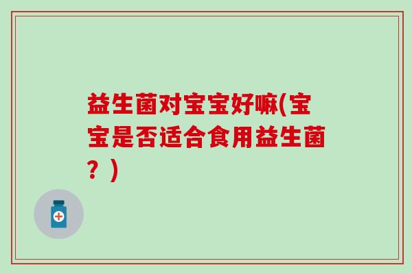 益生菌对宝宝好嘛(宝宝是否适合食用益生菌？)