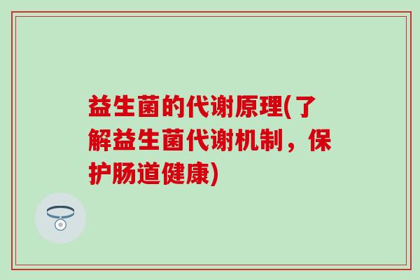 益生菌的代谢原理(了解益生菌代谢机制，保护肠道健康)