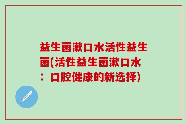 益生菌漱口水活性益生菌(活性益生菌漱口水：口腔健康的新选择)