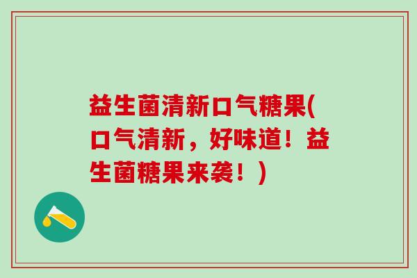 益生菌清新口气糖果(口气清新，好味道！益生菌糖果来袭！)
