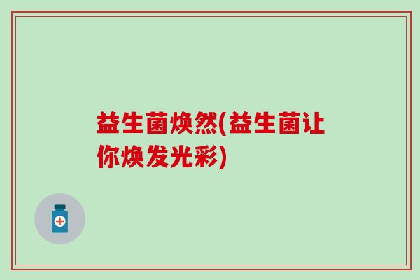 益生菌焕然(益生菌让你焕发光彩)