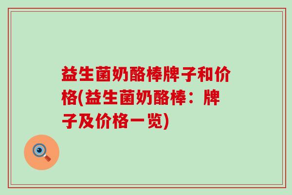 益生菌奶酪棒牌子和价格(益生菌奶酪棒：牌子及价格一览)