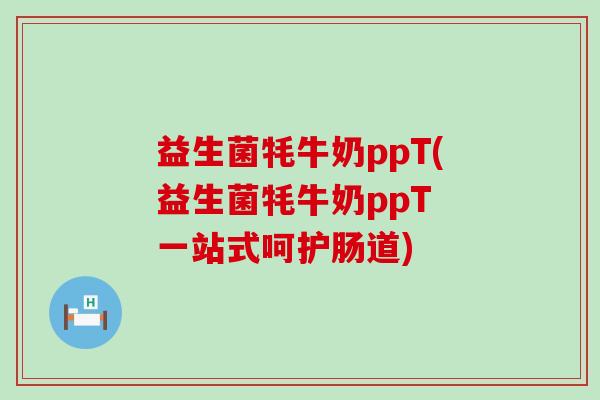 益生菌牦牛奶ppT(益生菌牦牛奶ppT 一站式呵护肠道)