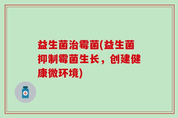 益生菌霉菌(益生菌抑制霉菌生长，创建健康微环境)