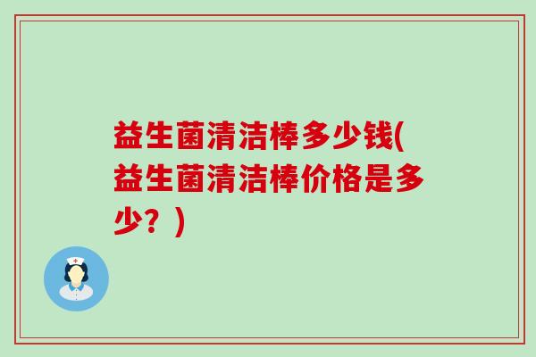 益生菌清洁棒多少钱(益生菌清洁棒价格是多少？)