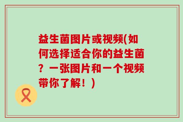 益生菌图片或视频(如何选择适合你的益生菌？一张图片和一个视频带你了解！)