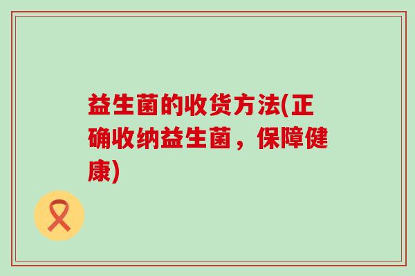 益生菌的收货方法(正确收纳益生菌，保障健康)