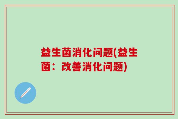 益生菌消化问题(益生菌：改善消化问题)