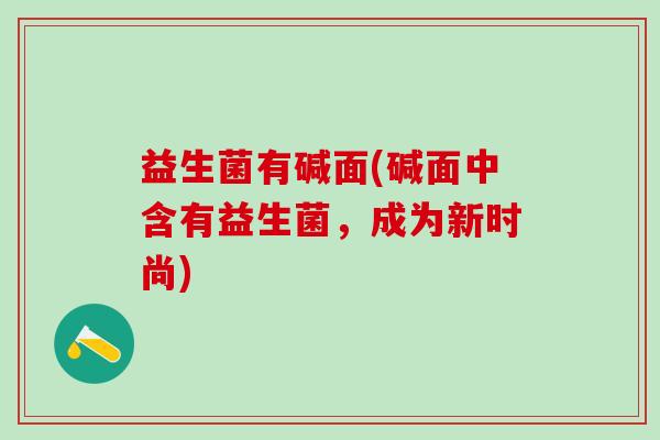 益生菌有碱面(碱面中含有益生菌，成为新时尚)