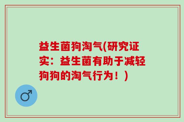 益生菌狗淘气(研究证实：益生菌有助于减轻狗狗的淘气行为！)