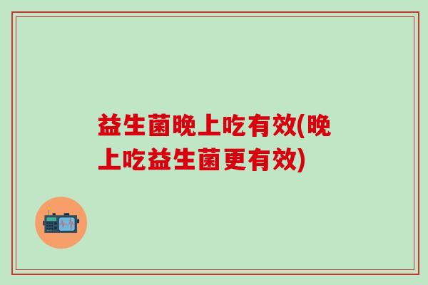 益生菌晚上吃有效(晚上吃益生菌更有效)