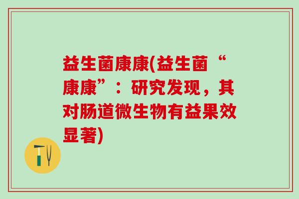 益生菌康康(益生菌“康康”：研究发现，其对肠道微生物有益果效显著)