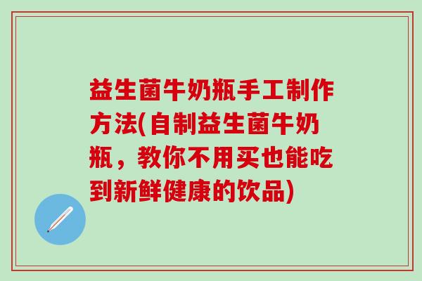 益生菌牛奶瓶手工制作方法(自制益生菌牛奶瓶，教你不用买也能吃到新鲜健康的饮品)