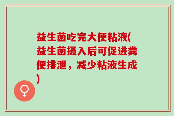 益生菌吃完大便粘液(益生菌摄入后可促进粪便排泄，减少粘液生成)