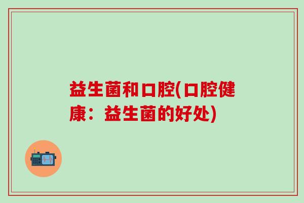 益生菌和口腔(口腔健康：益生菌的好处)