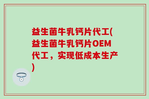 益生菌牛乳钙片代工(益生菌牛乳钙片OEM代工，实现低成本生产)