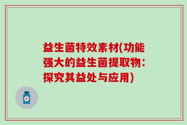 益生菌特效素材(功能强大的益生菌提取物：探究其益处与应用)