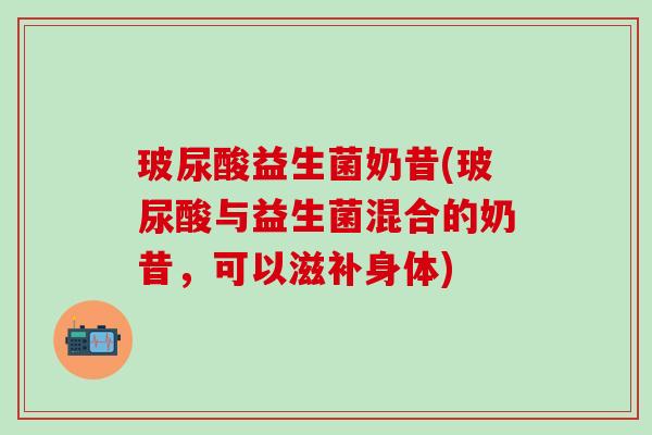 玻尿酸益生菌奶昔(玻尿酸与益生菌混合的奶昔，可以滋补身体)