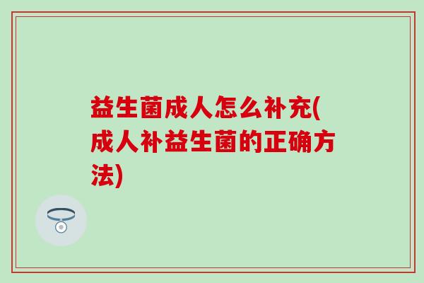 益生菌成人怎么补充(成人补益生菌的正确方法)