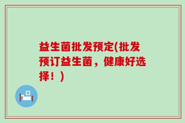 益生菌批发预定(批发预订益生菌，健康好选择！)