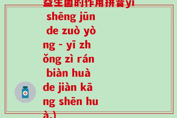 益生菌的作用拼音yì shēng jūn de zuò yòng - yī zhǒng zì rán biàn huà de jiàn kāng shēn huà.)