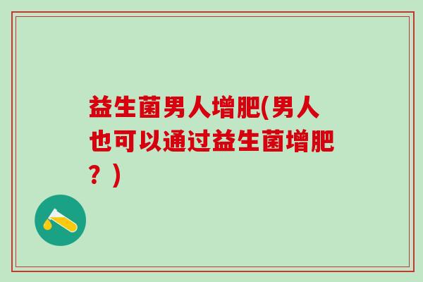 益生菌男人增肥(男人也可以通过益生菌增肥？)