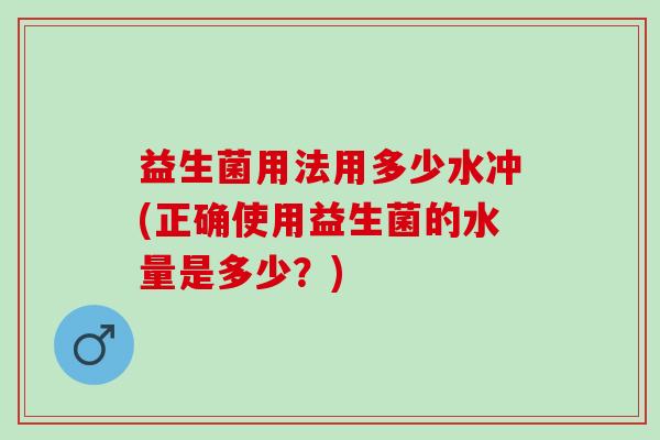 益生菌用法用多少水冲(正确使用益生菌的水量是多少？)