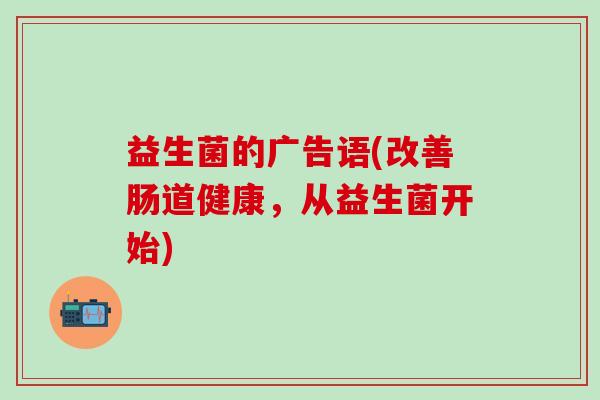 益生菌的广告语(改善肠道健康，从益生菌开始)