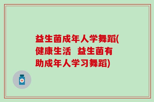 益生菌成年人学舞蹈(健康生活  益生菌有助成年人学习舞蹈)