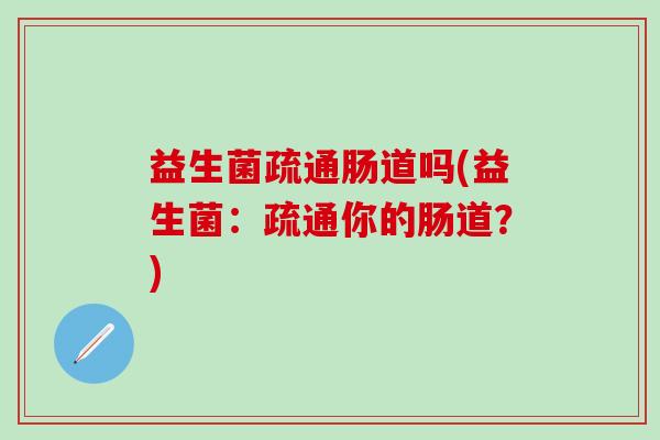 益生菌疏通肠道吗(益生菌：疏通你的肠道？)