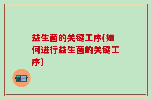 益生菌的关键工序(如何进行益生菌的关键工序)