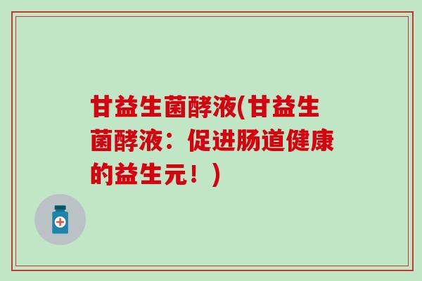 甘益生菌酵液(甘益生菌酵液：促进肠道健康的益生元！)