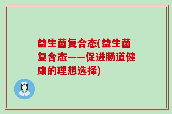 益生菌复合态(益生菌复合态——促进肠道健康的理想选择)
