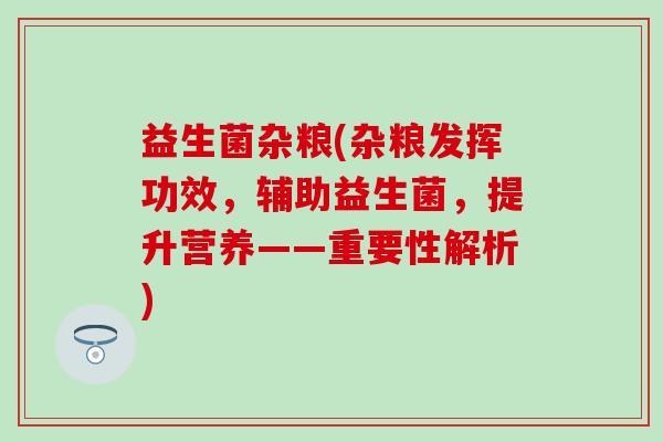 益生菌杂粮(杂粮发挥功效，辅助益生菌，提升营养——重要性解析)