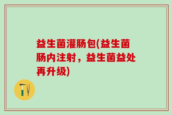 益生菌灌肠包(益生菌肠内注射，益生菌益处再升级)